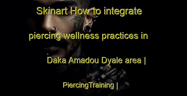 Skinart How to integrate piercing wellness practices in Daka Amadou Dyale area | PiercingTraining | PiercingClasses | SkinartTraining-Mali